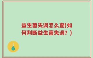 益生菌失调怎么查(如何判断益生菌失调？)