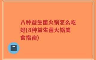 八种益生菌火锅怎么吃好(8种益生菌火锅美食指南)