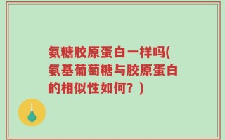 氨糖胶原蛋白一样吗(氨基葡萄糖与胶原蛋白的相似性如何？)