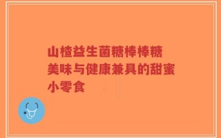 山楂益生菌糖棒棒糖 美味与健康兼具的甜蜜小零食