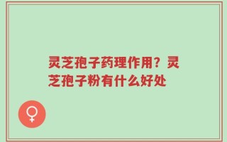 灵芝孢子药理作用？灵芝孢子粉有什么好处