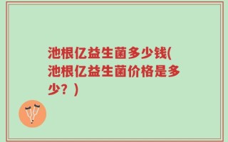 池根亿益生菌多少钱(池根亿益生菌价格是多少？)