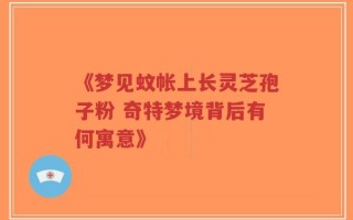 《梦见蚊帐上长灵芝孢子粉 奇特梦境背后有何寓意》