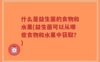 什么是益生菌的食物和水果(益生菌可以从哪些食物和水果中获取？)