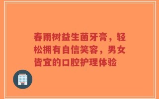 春雨树益生菌牙膏，轻松拥有自信笑容，男女皆宜的口腔护理体验