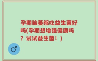 孕期脑萎缩吃益生菌好吗(孕期想增强健康吗？试试益生菌！)