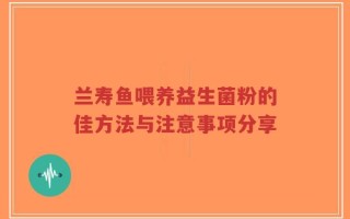 兰寿鱼喂养益生菌粉的佳方法与注意事项分享