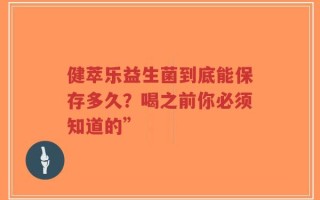 健萃乐益生菌到底能保存多久？喝之前你必须知道的”