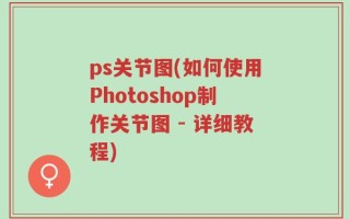 ps关节图(如何使用Photoshop制作关节图 - 详细教程)