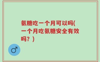 氨糖吃一个月可以吗(一个月吃氨糖安全有效吗？)