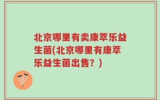 北京哪里有卖康萃乐益生菌(北京哪里有康萃乐益生菌出售？)