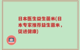 日本医生益生菌米(日本专家推荐益生菌米，促进健康)