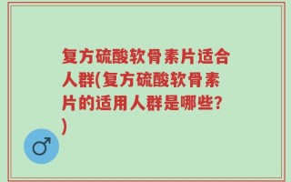 复方硫酸软骨素片适合人群(复方硫酸软骨素片的适用人群是哪些？)