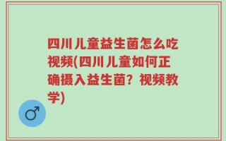 四川儿童益生菌怎么吃视频(四川儿童如何正确摄入益生菌？视频教学)