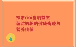 探索rioi富晒益生菌驼奶粉的健康奇迹与营养价值