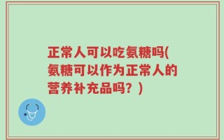 正常人可以吃氨糖吗(氨糖可以作为正常人的营养补充品吗？)