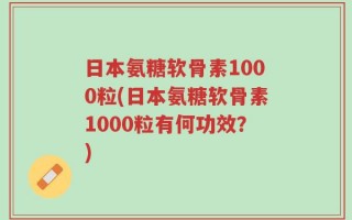 日本氨糖软骨素1000粒(日本氨糖软骨素1000粒有何功效？)