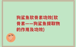 狗鲨鱼软骨素功效(软骨素——狗鲨鱼提取物的作用及功效)