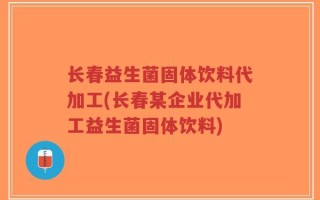 长春益生菌固体饮料代加工(长春某企业代加工益生菌固体饮料)
