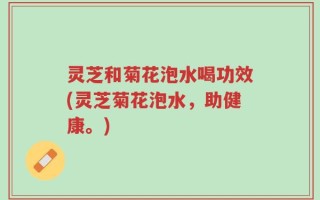 灵芝和菊花泡水喝功效(灵芝菊花泡水，助健康。)