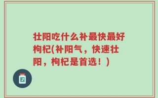 壮阳吃什么补最快最好枸杞(补阳气，快速壮阳，枸杞是首选！)