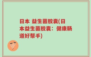 日本 益生菌胶囊(日本益生菌胶囊：健康肠道好帮手)