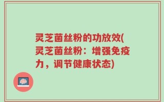 灵芝菌丝粉的功放效(灵芝菌丝粉：增强免疫力，调节健康状态)