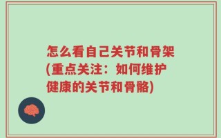 怎么看自己关节和骨架(重点关注：如何维护健康的关节和骨骼)