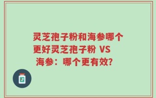 灵芝孢子粉和海参哪个更好灵芝孢子粉 VS 海参：哪个更有效？