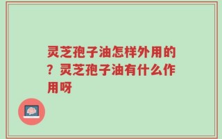 灵芝孢子油怎样外用的？灵芝孢子油有什么作用呀