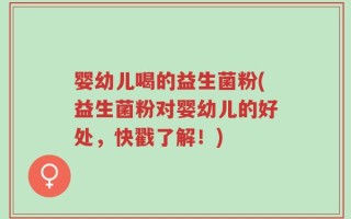 婴幼儿喝的益生菌粉(益生菌粉对婴幼儿的好处，快戳了解！)