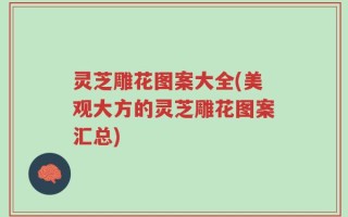灵芝雕花图案大全(美观大方的灵芝雕花图案汇总)