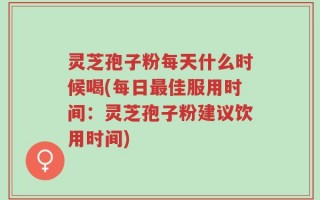 灵芝孢子粉每天什么时候喝(每日最佳服用时间：灵芝孢子粉建议饮用时间)