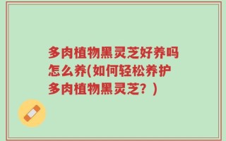 多肉植物黑灵芝好养吗怎么养(如何轻松养护多肉植物黑灵芝？)