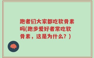 跑者们大家都吃软骨素吗(跑步爱好者常吃软骨素，这是为什么？)