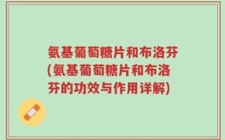 氨基葡萄糖片和布洛芬(氨基葡萄糖片和布洛芬的功效与作用详解)