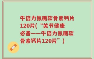 牛倍力氨糖软骨素钙片120片(“关节健康必备——牛倍力氨糖软骨素钙片120片”)