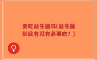 要吃益生菌咩(益生菌到底有没有必要吃？)