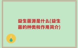 益生菌源是什么(益生菌的种类和作用简介)