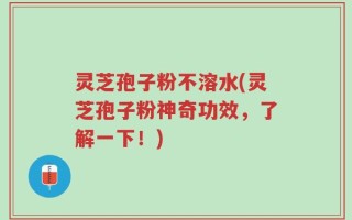 灵芝孢子粉不溶水(灵芝孢子粉神奇功效，了解一下！)