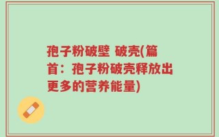 孢子粉破壁 破壳(篇首：孢子粉破壳释放出更多的营养能量)