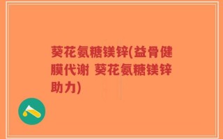 葵花氨糖镁锌(益骨健膜代谢 葵花氨糖镁锌助力)