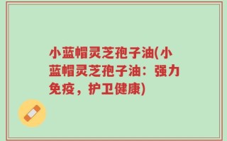 小蓝帽灵芝孢子油(小蓝帽灵芝孢子油：强力免疫，护卫健康)