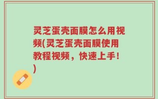 灵芝蛋壳面膜怎么用视频(灵芝蛋壳面膜使用教程视频，快速上手！)