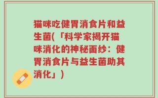 猫咪吃健胃消食片和益生菌(「科学家揭开猫咪消化的神秘面纱：健胃消食片与益生菌助其消化」)