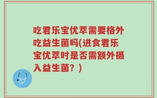 吃君乐宝优萃需要格外吃益生菌吗(进食君乐宝优萃时是否需额外摄入益生菌？)
