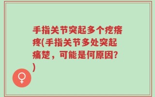 手指关节突起多个疙瘩疼(手指关节多处突起痛楚，可能是何原因？)
