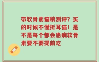 带软骨素猫粮测评？买的时候不懂折耳猫！是不是每个都会患病软骨素要不要提前吃