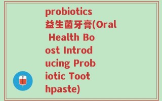 probiotics益生菌牙膏(Oral Health Boost Introducing Probiotic Toothpaste)