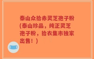泰山众拾赤灵芝孢子粉(泰山珍品，纯正灵芝孢子粉，拾衣集市独家出售！)